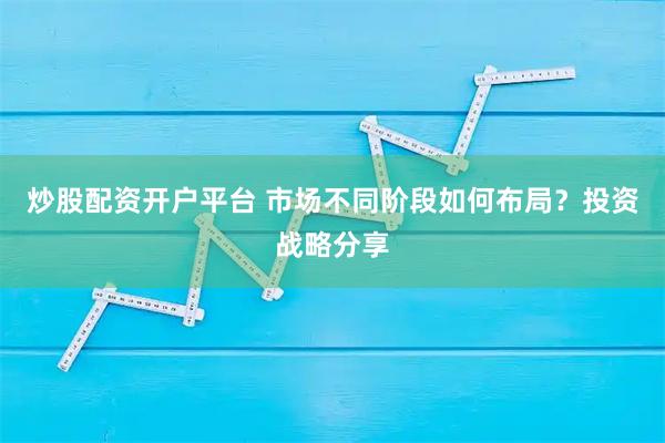 炒股配资开户平台 市场不同阶段如何布局？投资战略分享