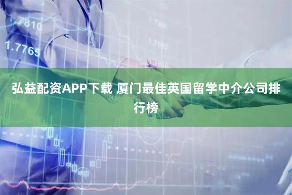 弘益配资APP下载 厦门最佳英国留学中介公司排行榜