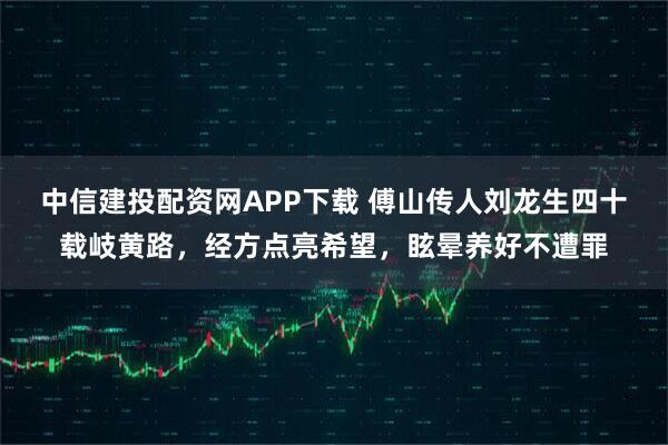 中信建投配资网APP下载 傅山传人刘龙生四十载岐黄路，经方点亮希望，眩晕养好不遭罪