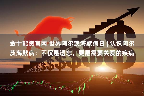 金十配资官网 世界阿尔茨海默病日 | 认识阿尔茨海默病：不仅是遗忘，更是需要关爱的疾病