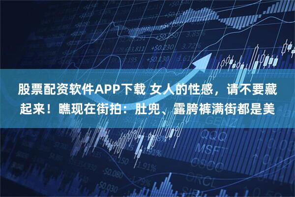 股票配资软件APP下载 女人的性感，请不要藏起来！瞧现在街拍：肚兜、露胯裤满街都是美