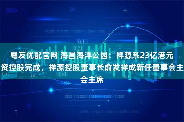 粤友优配官网 海昌海洋公园：祥源系23亿港元注资控股完成，祥源控股董事长俞发祥成新任董事会主席