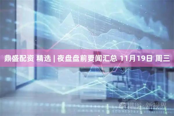 鼎盛配资 精选 | 夜盘盘前要闻汇总 11月19日 周三