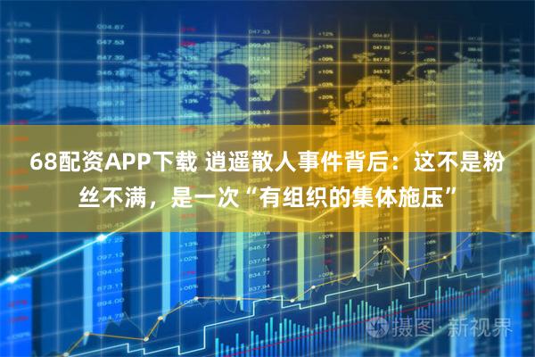 68配资APP下载 逍遥散人事件背后：这不是粉丝不满，是一次“有组织的集体施压”
