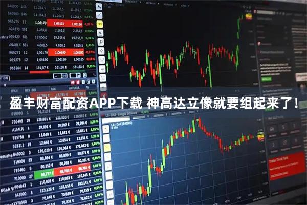 盈丰财富配资APP下载 神高达立像就要组起来了！