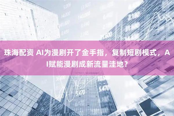 珠海配资 AI为漫剧开了金手指，复制短剧模式，AI赋能漫剧成新流量洼地？