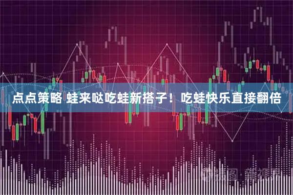 点点策略 蛙来哒吃蛙新搭子！吃蛙快乐直接翻倍