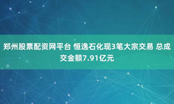 郑州股票配资网平台 恒逸石化现3笔大宗交易 总成交金额7.91亿元