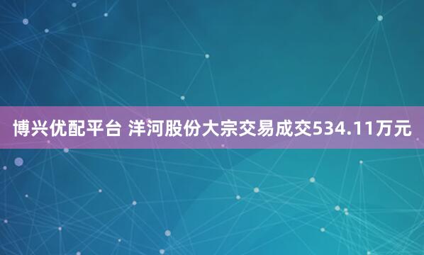 博兴优配平台 洋河股份大宗交易成交534.11万元