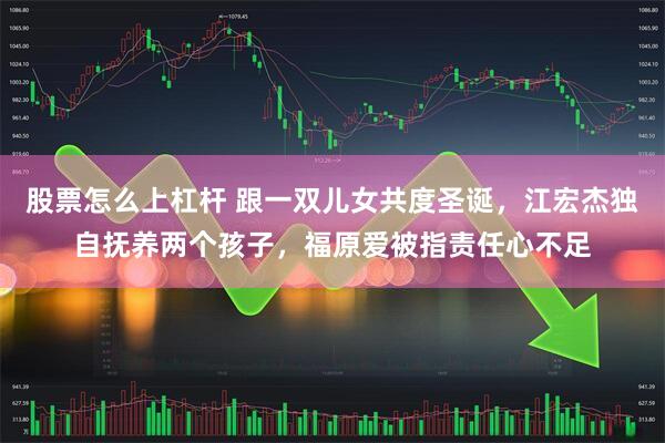 股票怎么上杠杆 跟一双儿女共度圣诞，江宏杰独自抚养两个孩子，福原爱被指责任心不足