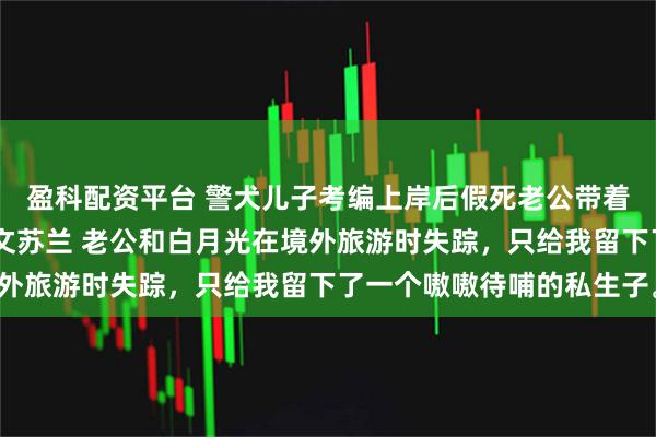 盈科配资平台 警犬儿子考编上岸后假死老公带着白月光来抢了 姜静郭文苏兰 老公和白月光在境外旅游时失踪，只给我留下了一个嗷嗷待哺的私生子。