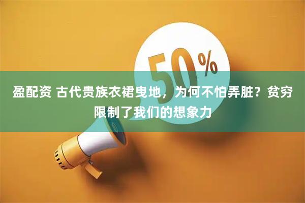 盈配资 古代贵族衣裙曳地，为何不怕弄脏？贫穷限制了我们的想象力