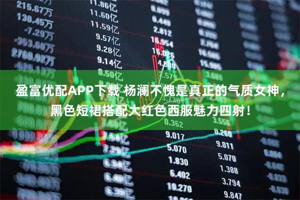盈富优配APP下载 杨澜不愧是真正的气质女神，黑色短裙搭配大红色西服魅力四射！