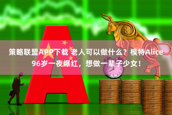 策略联盟APP下载 老人可以做什么？模特Alice96岁一夜爆红，想做一辈子少女！