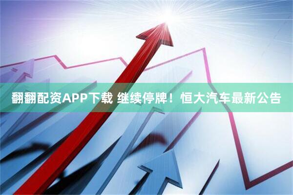 翻翻配资APP下载 继续停牌！恒大汽车最新公告