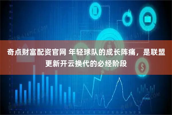 奇点财富配资官网 年轻球队的成长阵痛，是联盟更新开云换代的必经阶段