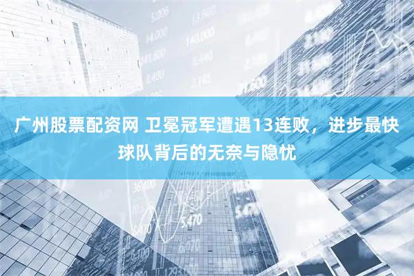 广州股票配资网 卫冕冠军遭遇13连败，进步最快球队背后的无奈与隐忧