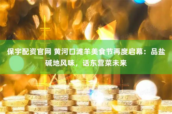 保宇配资官网 黄河口滩羊美食节再度启幕：品盐碱地风味，话东营菜未来