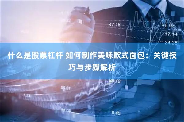 什么是股票杠杆 如何制作美味欧式面包：关键技巧与步骤解析