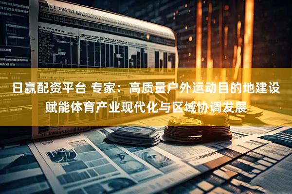 日赢配资平台 专家：高质量户外运动目的地建设赋能体育产业现代化与区域协调发展