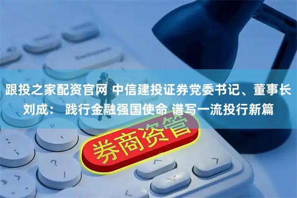 跟投之家配资官网 中信建投证券党委书记、董事长刘成： 践行金融强国使命 谱写一流投行新篇
