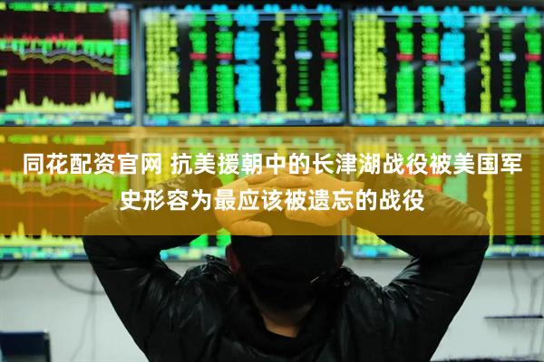 同花配资官网 抗美援朝中的长津湖战役被美国军史形容为最应该被遗忘的战役