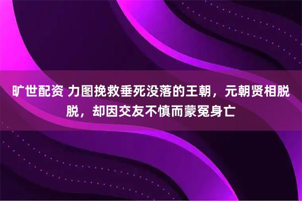 旷世配资 力图挽救垂死没落的王朝，元朝贤相脱脱，却因交友不慎而蒙冤身亡