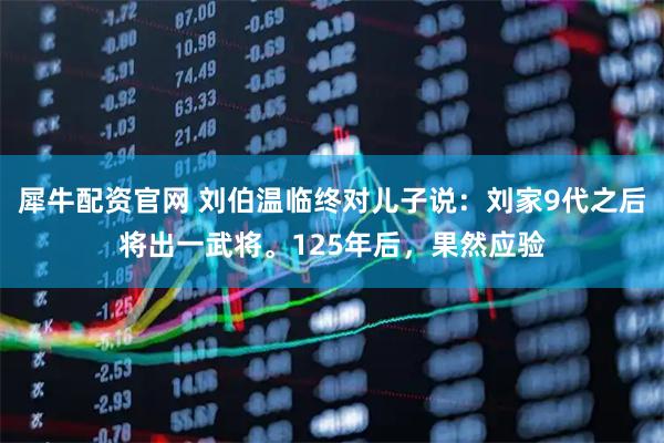 犀牛配资官网 刘伯温临终对儿子说：刘家9代之后将出一武将。125年后，果然应验