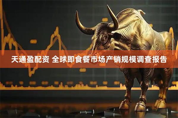 天通盈配资 全球即食餐市场产销规模调查报告