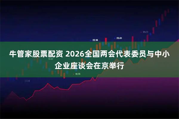 牛管家股票配资 2026全国两会代表委员与中小企业座谈会在京举行