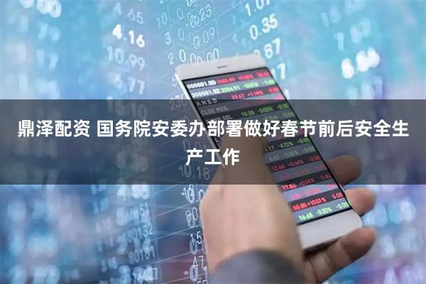 鼎泽配资 国务院安委办部署做好春节前后安全生产工作