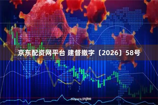 京东配资网平台 建督撤字〔2026〕58号