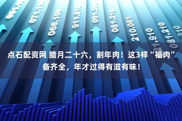 点石配资网 腊月二十六，割年肉！这3样“福肉”备齐全，年才过得有滋有味！