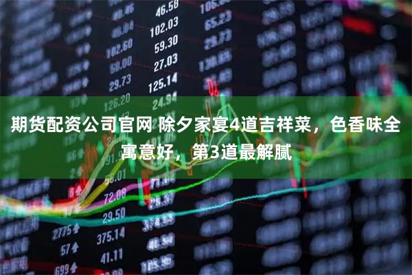 期货配资公司官网 除夕家宴4道吉祥菜，色香味全寓意好，第3道最解腻