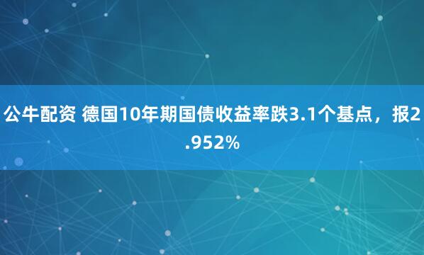 公牛配资 德国10年期国债收益率跌3.1个基点，报2.952%