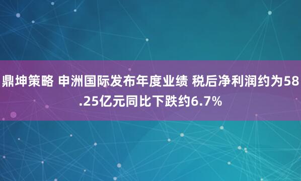 鼎坤策略 申洲国际发布年度业绩 税后净利润约为58.25亿元同比下跌约6.7%
