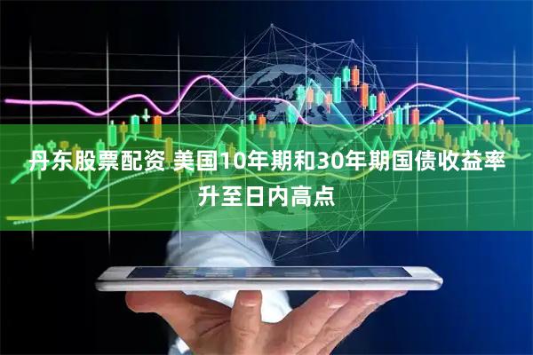 丹东股票配资 美国10年期和30年期国债收益率升至日内高点