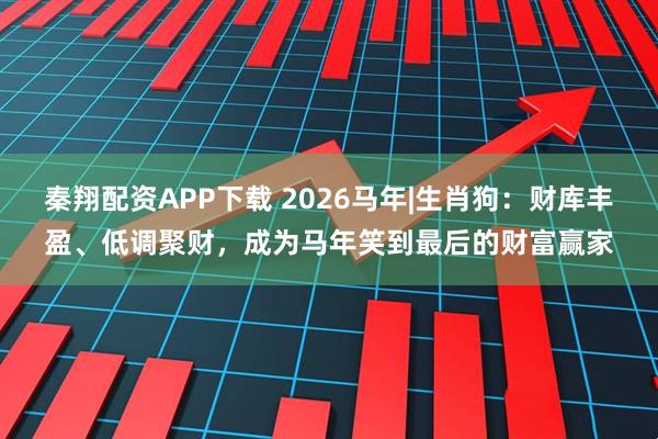 秦翔配资APP下载 2026马年|生肖狗：财库丰盈、低调聚财，成为马年笑到最后的财富赢家
