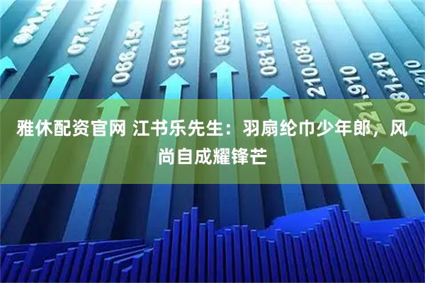 雅休配资官网 江书乐先生：羽扇纶巾少年郎，风尚自成耀锋芒