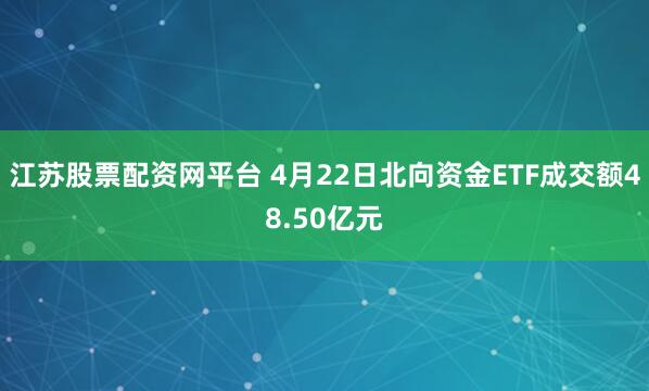江苏股票配资网平台 4月22日北向资金ETF成交额48.50亿元
