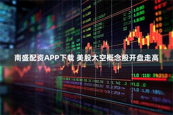 南盛配资APP下载 美股太空概念股开盘走高
