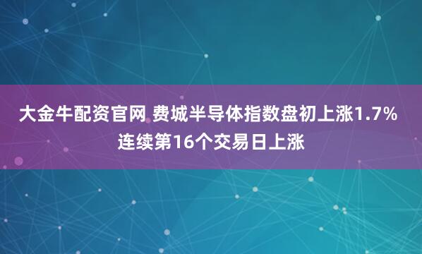 大金牛配资官网 费城半导体指数盘初上涨1.7% 连续第16个交易日上涨