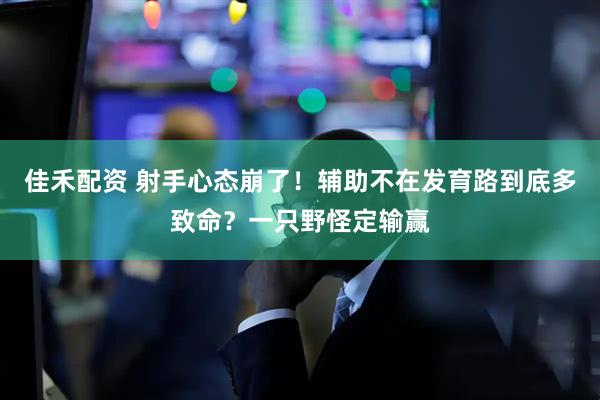 佳禾配资 射手心态崩了！辅助不在发育路到底多致命？一只野怪定输赢