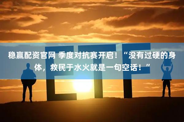 稳赢配资官网 季度对抗赛开启！“没有过硬的身体，救民于水火就是一句空话！”