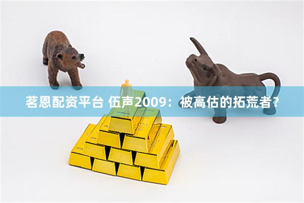 茗恩配资平台 伍声2009：被高估的拓荒者？
