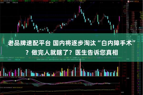 老品牌速配平台 国内将逐步淘汰“白内障手术”？做完人就瞎了？医生告诉您真相