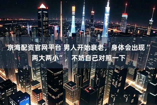 京海配资官网平台 男人开始衰老，身体会出现“两大两小”，不妨自己对照一下
